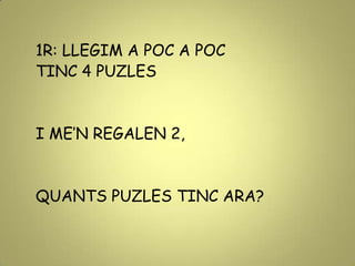 1R: LLEGIM A POC A POC
TINC 4 PUZLES
I ME’N REGALEN 2,
QUANTS PUZLES TINC ARA?
 