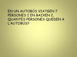 EN UN AUTOBÚS VIATGEN 7
PERSONES I EN BAIXEN 2,
QUANTES PERSONES QUEDEN A
L’AUTOBÚS?
 