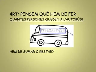 4RT: PENSEM QUÈ HEM DE FER
QUANTES PERSONES QUEDEN A L’AUTOBÚS?
HEM DE SUMAR O RESTAR?
 