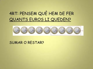 4RT: PENSEM QUÈ HEM DE FER
QUANTS EUROS LI QUEDEN?
SUMAR O RESTAR?
 