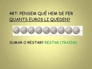 4RT: PENSEM QUÈ HEM DE FER
QUANTS EUROS LI QUEDEN?
SUMAR O RESTAR? RESTAR (TRAIEM)
 