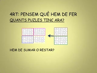 4RT: PENSEM QUÈ HEM DE FER
QUANTS PUZLES TINC ARA?
HEM DE SUMAR O RESTAR?
 
