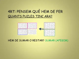 4RT: PENSEM QUÈ HEM DE FER
QUANTS PUZLES TINC ARA?
HEM DE SUMAR O RESTAR? SUMAR (AFEGIM)
 