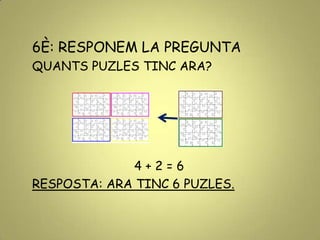 6È: RESPONEM LA PREGUNTA
QUANTS PUZLES TINC ARA?
4 + 2 = 6
RESPOSTA: ARA TINC 6 PUZLES.
 