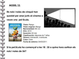 MODEL 12: Els nois i noies de cinquè han  quedat per anar junts al cinema a  veure una  pel·lícula. Si la pel.lícula ha començat a les 18 : 35 a quina hora sortiran els nois i noies de 5è? 