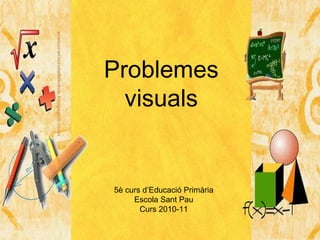 Problemes visuals 5è curs d’Educació Primària Escola Sant Pau Curs 2010-11 