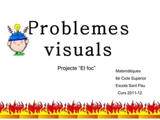 Problemes
 visuals
  Projecte “El foc”   Matemàtiques
                      6è Cicle Superior
                      Escola Sant Pau
                       Curs 2011-12
 