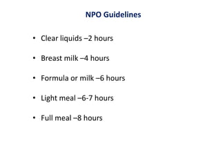 NPO Guidelines
• Clear liquids –2 hours
• Breast milk –4 hours
• Formula or milk –6 hours
• Light meal –6-7 hours
• Full meal –8 hours
 