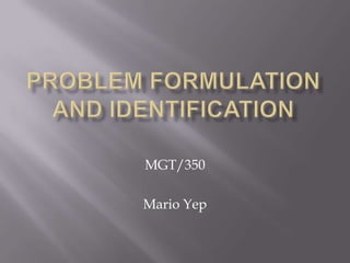 Problem Formulation and Identification MGT/350 Mario Yep 