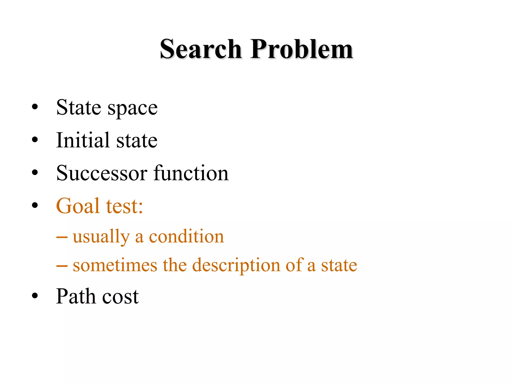 Search Problem
• State space
• Initial state
• Successor function
• Goal test:
– usually a condition
– sometimes the description of a state
• Path cost
 