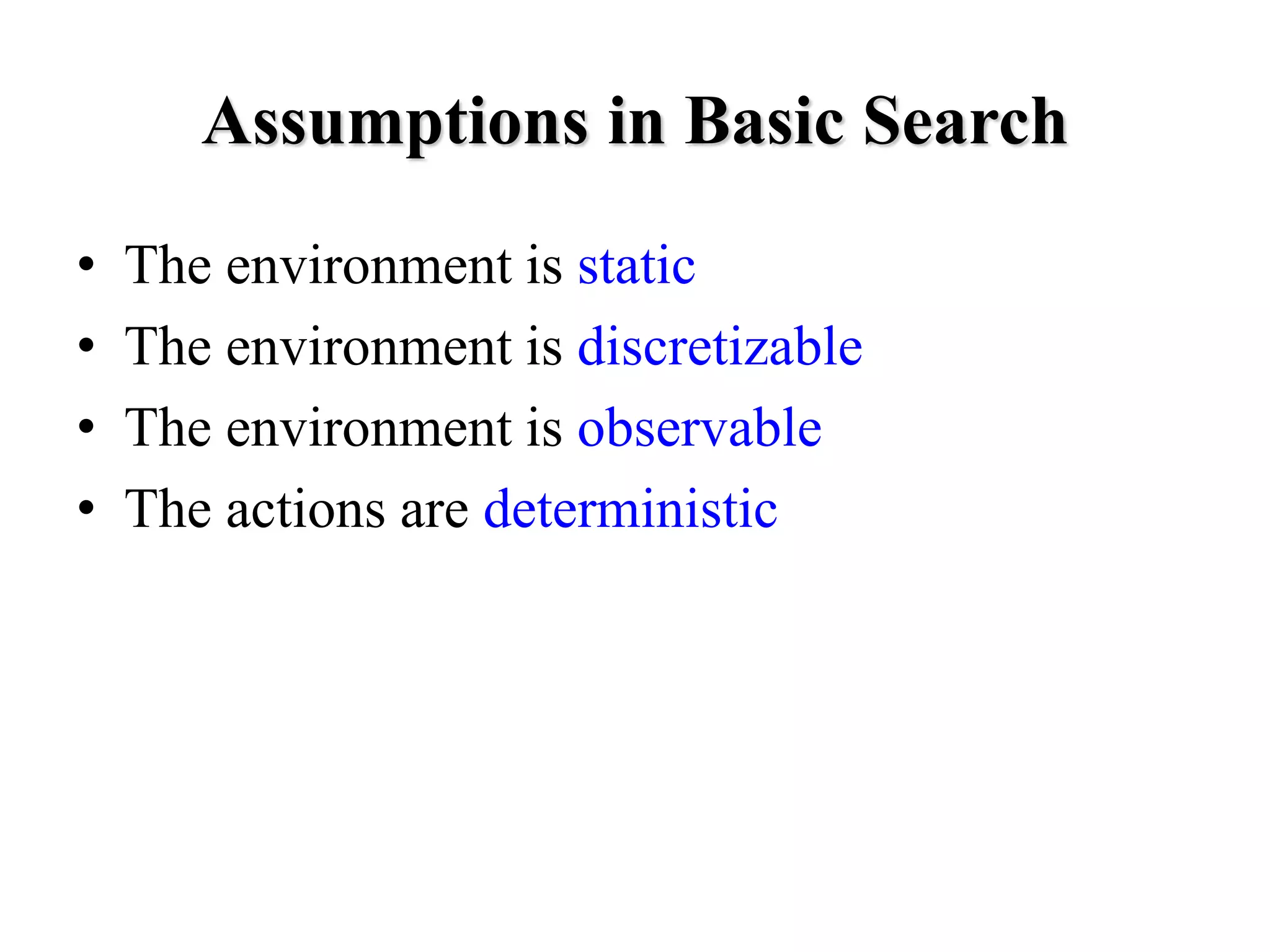 Assumptions in Basic Search
• The environment is static
• The environment is discretizable
• The environment is observable
• The actions are deterministic
 