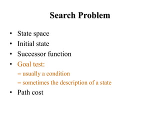 Search Problem
• State space
• Initial state
• Successor function
• Goal test:
– usually a condition
– sometimes the description of a state
• Path cost
 