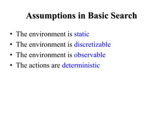 Assumptions in Basic Search
• The environment is static
• The environment is discretizable
• The environment is observable
• The actions are deterministic
 