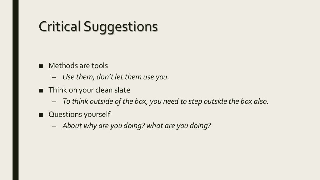 Critical Suggestions
■ Methods are tools
– Use them, don’t let them use you.
■ Think on your clean slate
– To think outside of the box, you need to step outside the box also.
■ Questions yourself
– About why are you doing? what are you doing?
 