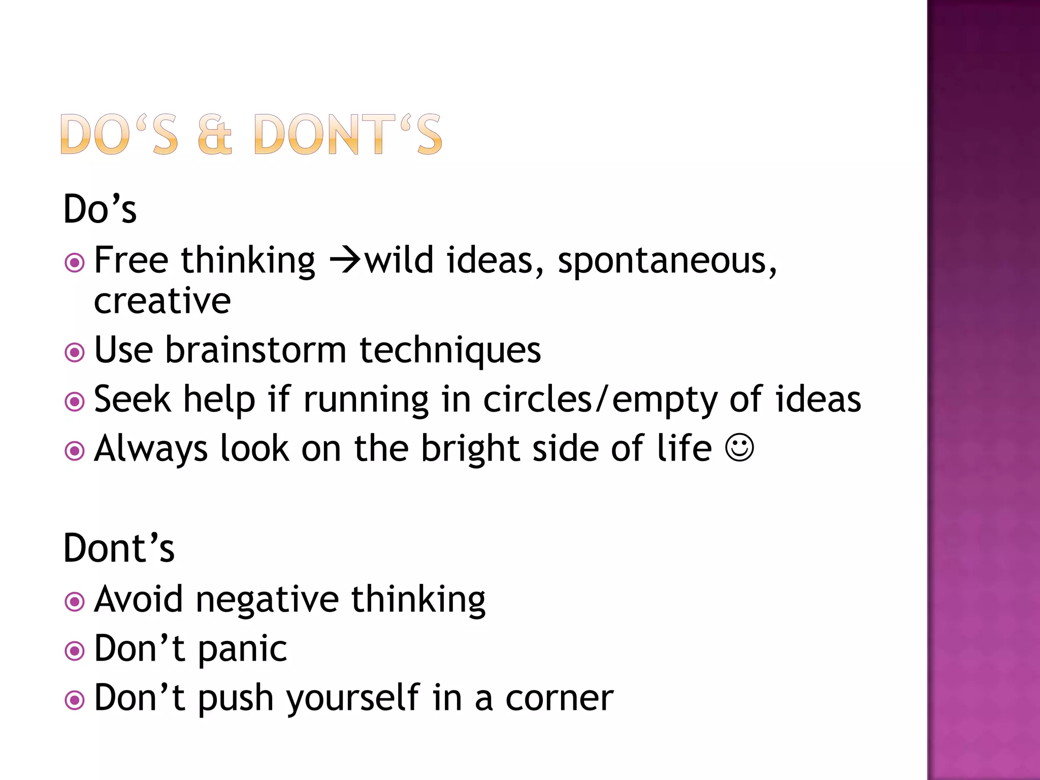 Do‘s & Dont‘sDo’sFree thinking wild ideas, spontaneous, creativeUse brainstorm techniquesSeek help if running in circles/empty of ideasAlways look on the bright side of lifeDont’sAvoid negative thinkingDon’t panicDon’t push yourself in a corner
