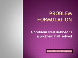 Problem formulation A problem well defined is a problem half solved created by the Dreamteam 