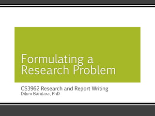 CS3962 Research and Report Writing
Dilum Bandara, PhD
Formulating a
Research Problem
 