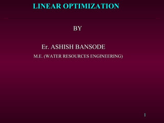 1
LINEAR OPTIMIZATIONLINEAR OPTIMIZATION
BYBY
Er. ASHISH BANSODEEr. ASHISH BANSODE
M.E. (WATER RESOURCES ENGINEERING)M.E. (WATER RESOURCES ENGINEERING)
 