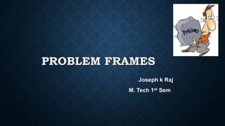 PROBLEM FRAMES
Joseph k Raj
M. Tech 1st Sem

 