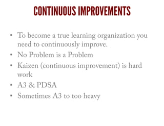 CONTINUOUS IMPROVEMENTS
•  To become a true learning organization you
need to continuously improve.
•  No Problem is a Problem
•  Kaizen (continuous improvement) is hard
work
•  A3 & PDSA
•  Sometimes A3 to too heavy
 