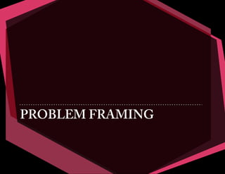 PROBLEM FRAMING
 