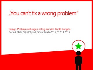 Design-Problemstellungen richtig auf den Punkt bringen
Rupert Platz / @r000pert / #wudberlin2015 / 12.11.2015
„Youcan‘tfixawrongproblem“
 