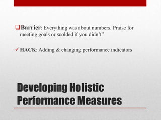 Developing Holistic
Performance Measures
Barrier: Everything was about numbers. Praise for
meeting goals or scolded if you didn’t”
HACK: Adding & changing performance indicators
 