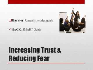 Increasing Trust &
Reducing Fear
Barrier: Unrealistic sales goals
HACK: SMART Goals
 