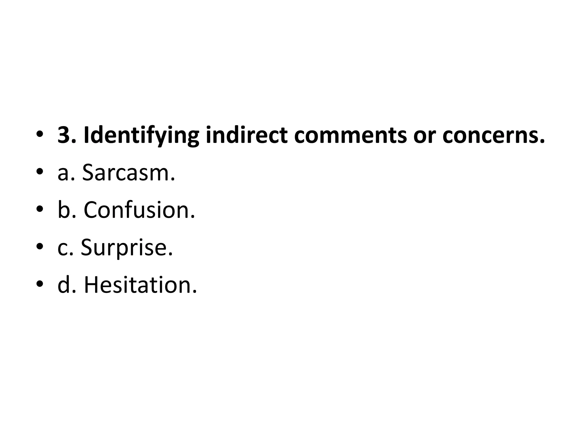 • 3. Identifying indirect comments or concerns.
• a. Sarcasm.
• b. Confusion.
• c. Surprise.
• d. Hesitation.
 