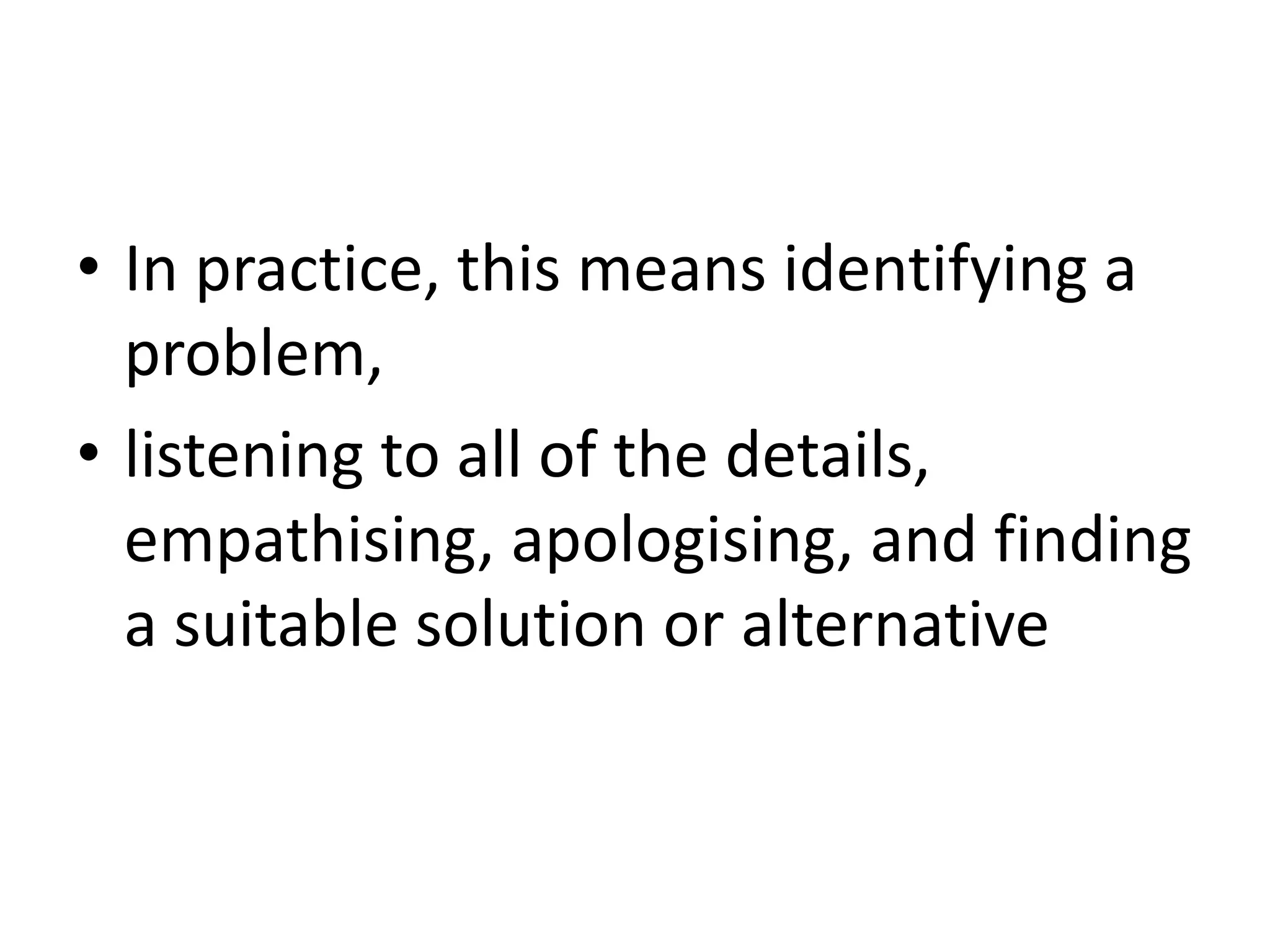 • In practice, this means identifying a
problem,
• listening to all of the details,
empathising, apologising, and finding
a suitable solution or alternative
 