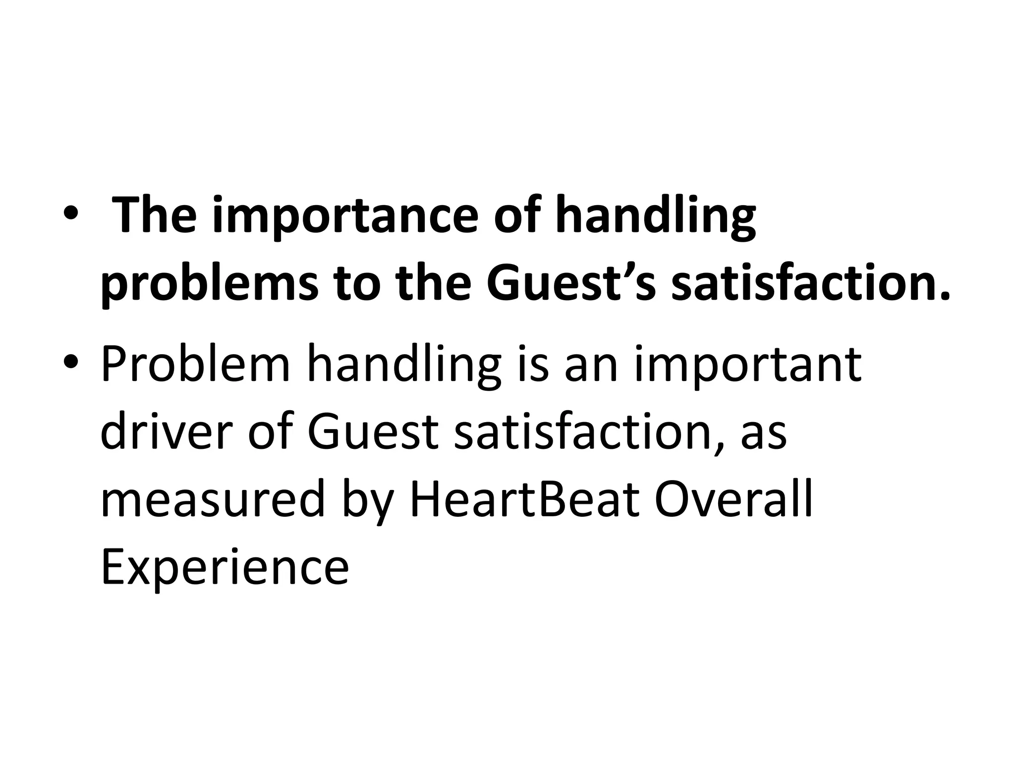 • The importance of handling
problems to the Guest’s satisfaction.
• Problem handling is an important
driver of Guest satisfaction, as
measured by HeartBeat Overall
Experience
 