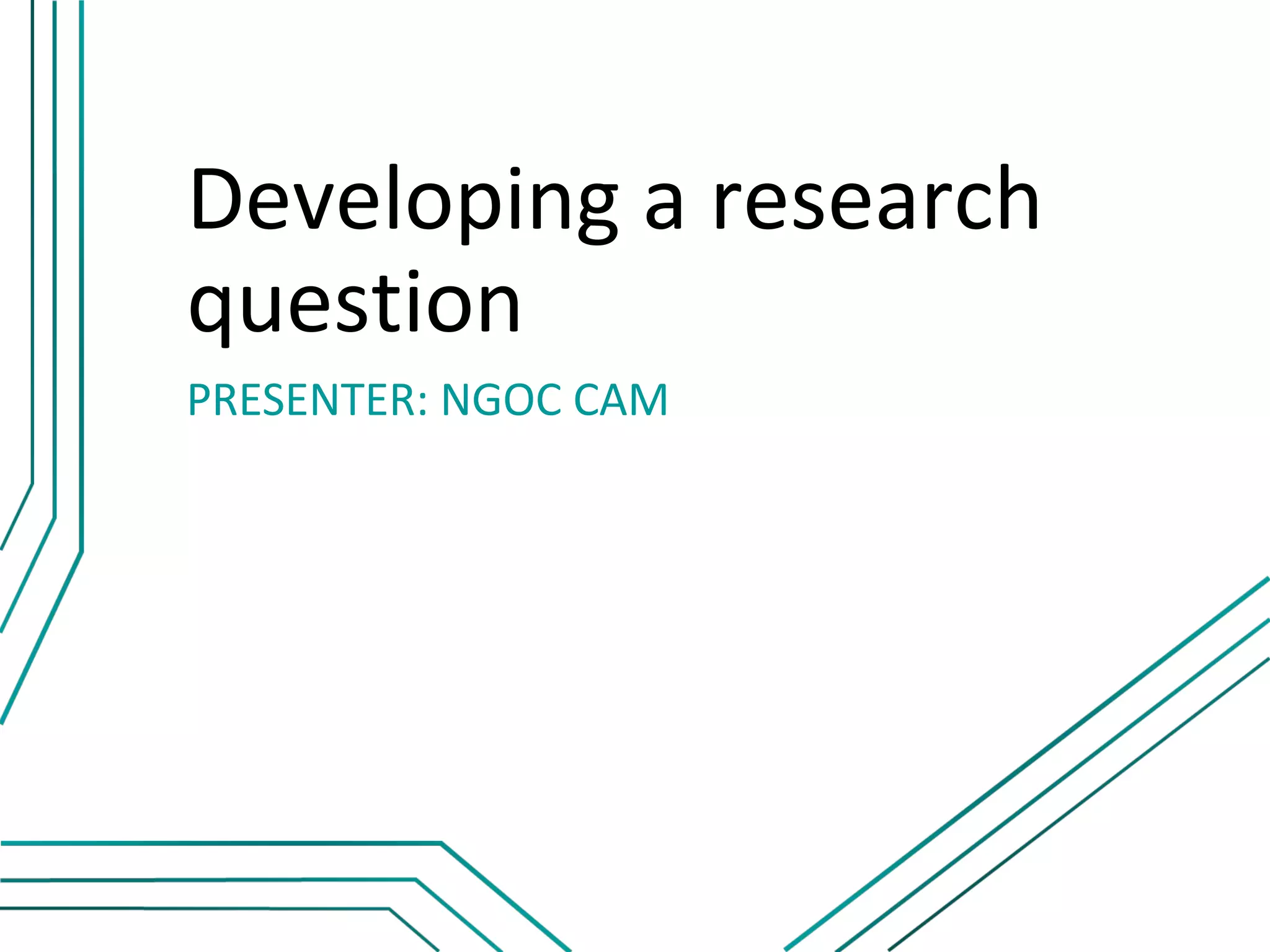 Developing a research
question
PRESENTER: NGOC CAM
 