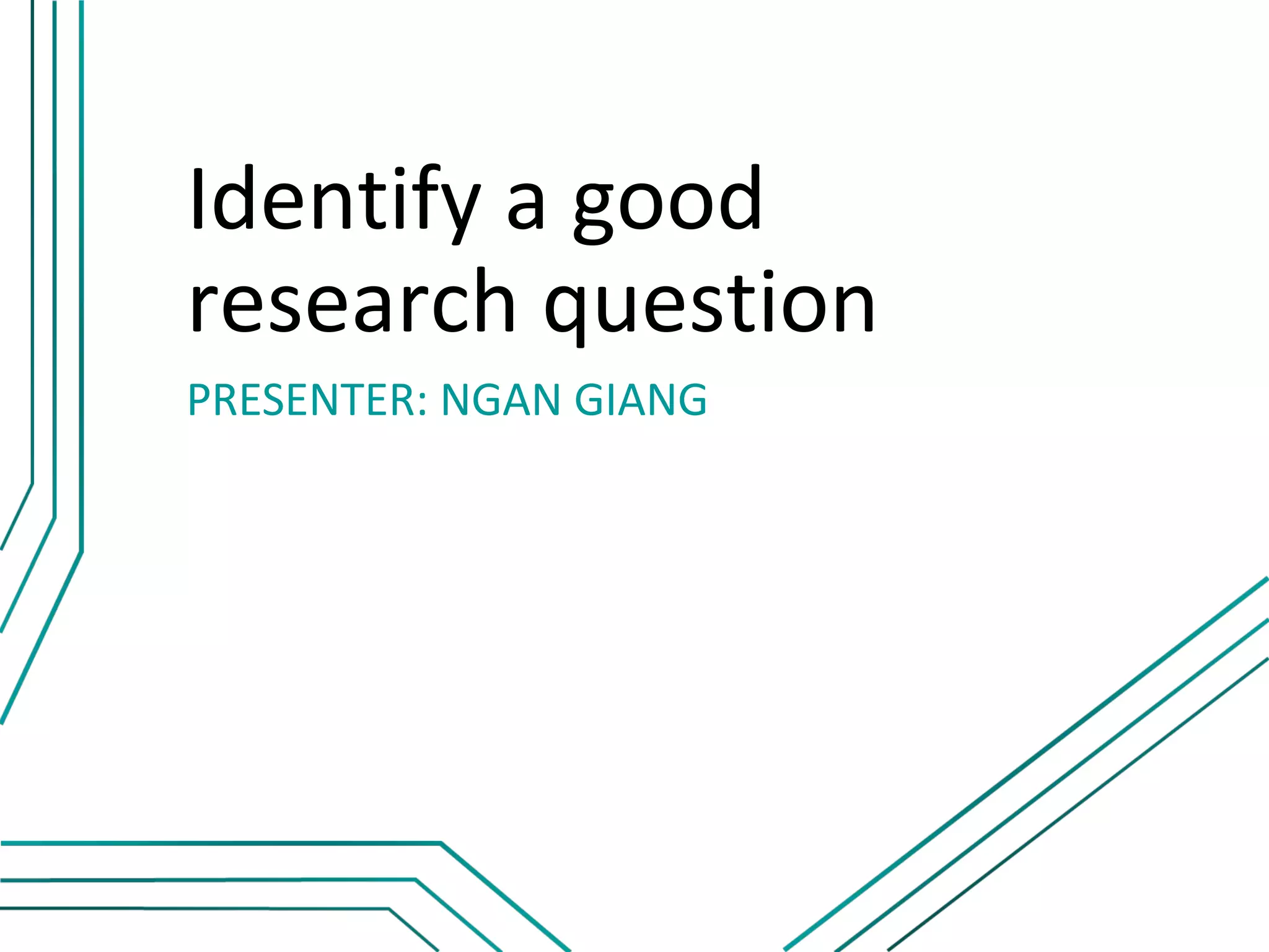 Identify a good
research question
PRESENTER: NGAN GIANG
 