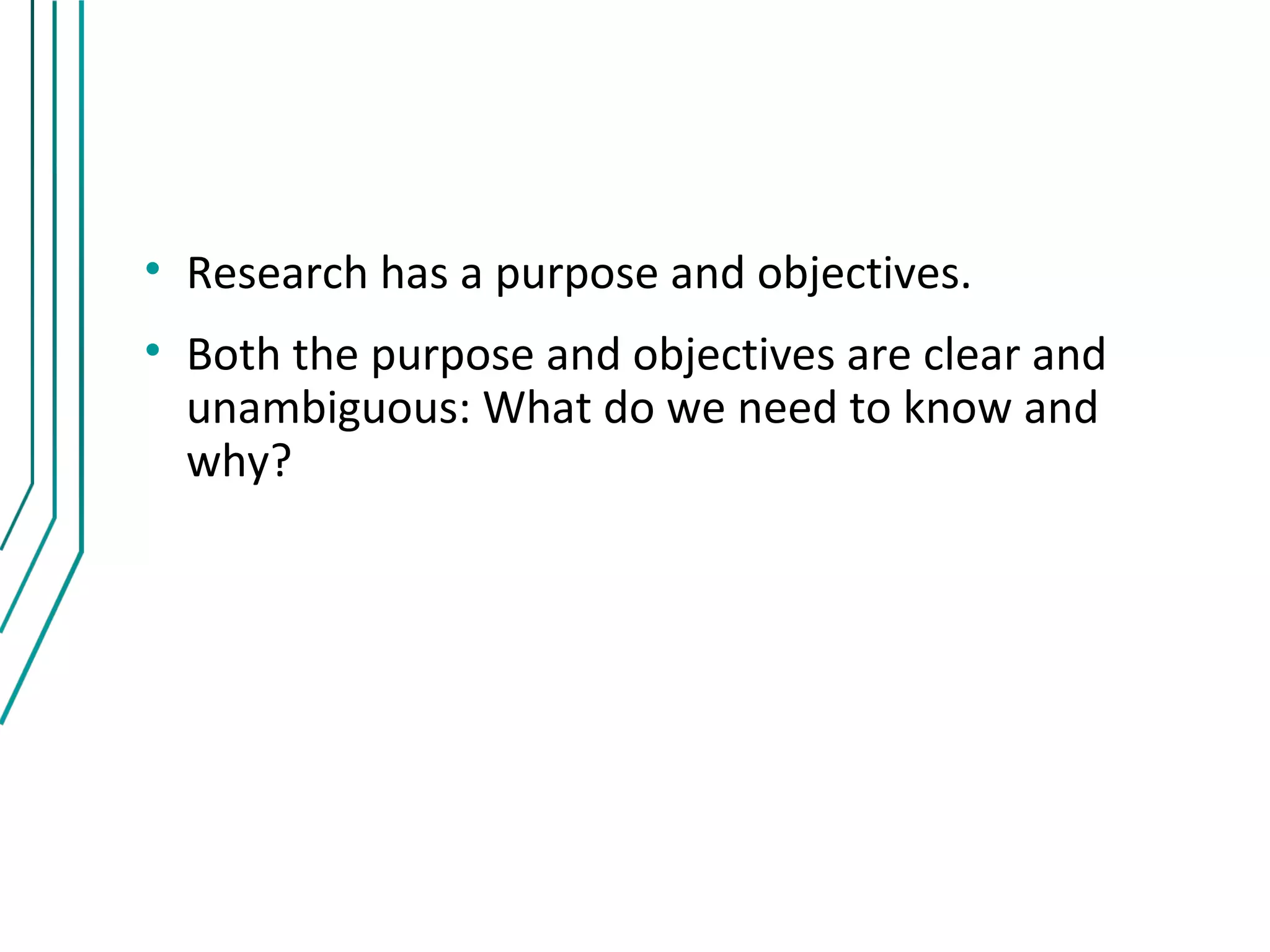 • Research has a purpose and objectives.
• Both the purpose and objectives are clear and
  unambiguous: What do we need to know and
  why?
 