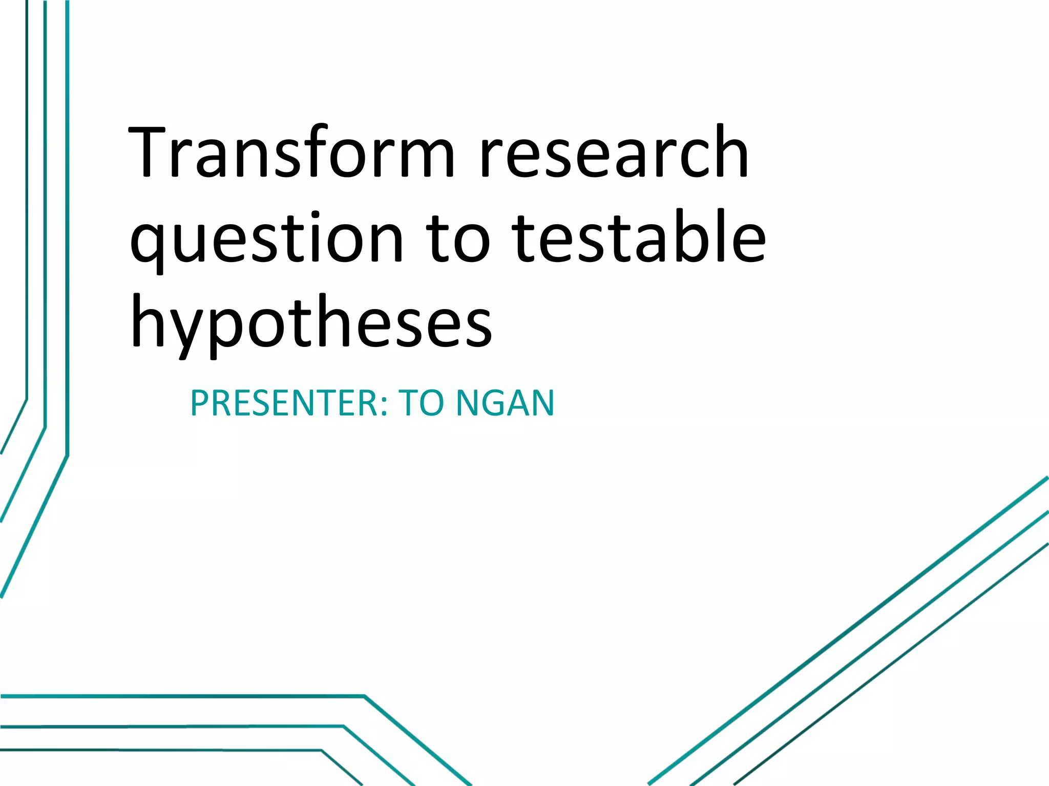 Transform research
question to testable
hypotheses
 PRESENTER: TO NGAN
 