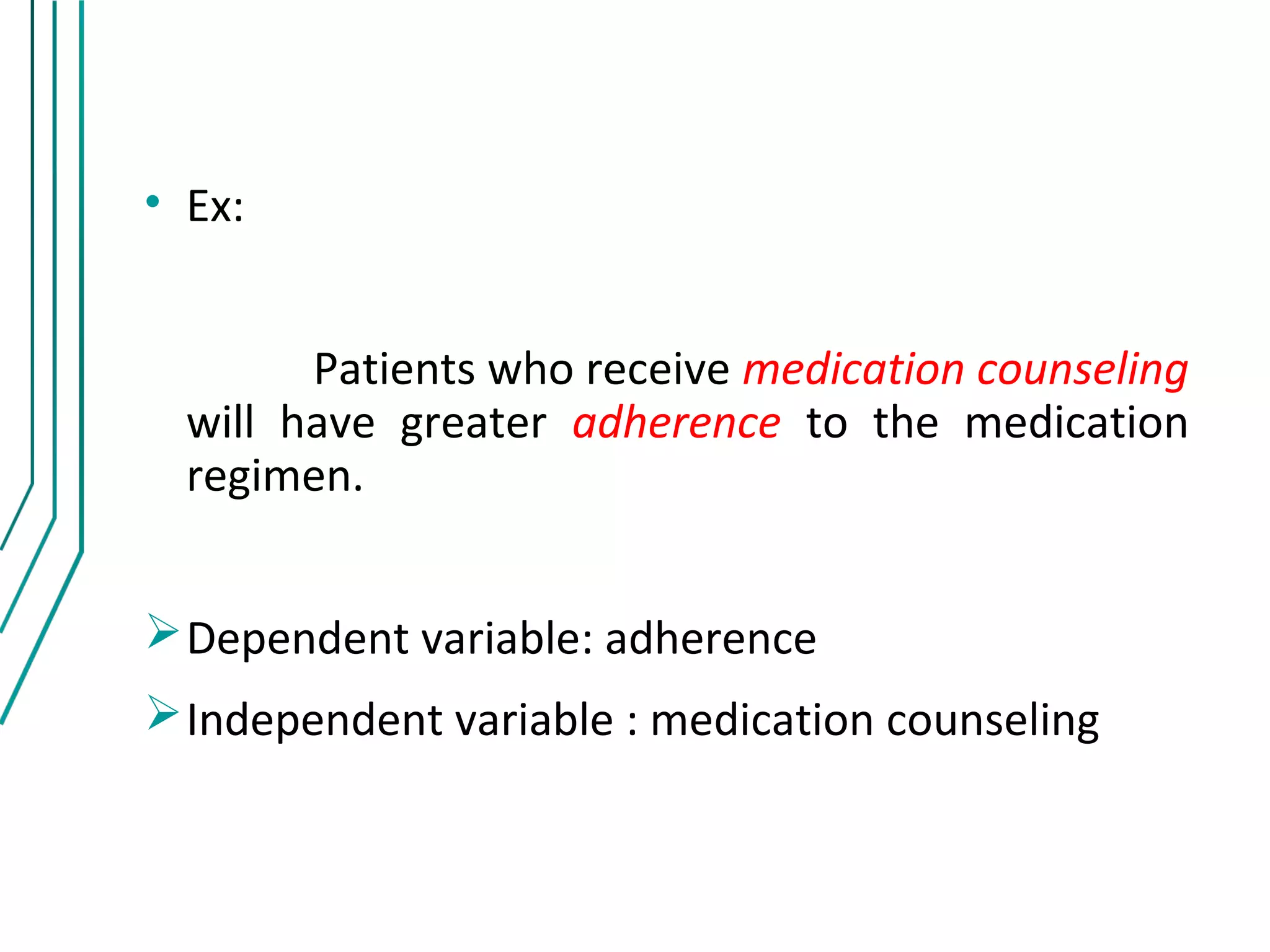 • Ex:


        Patients who receive medication counseling
  will have greater adherence to the medication
  regimen.


 Dependent variable: adherence
 Independent variable : medication counseling
 
