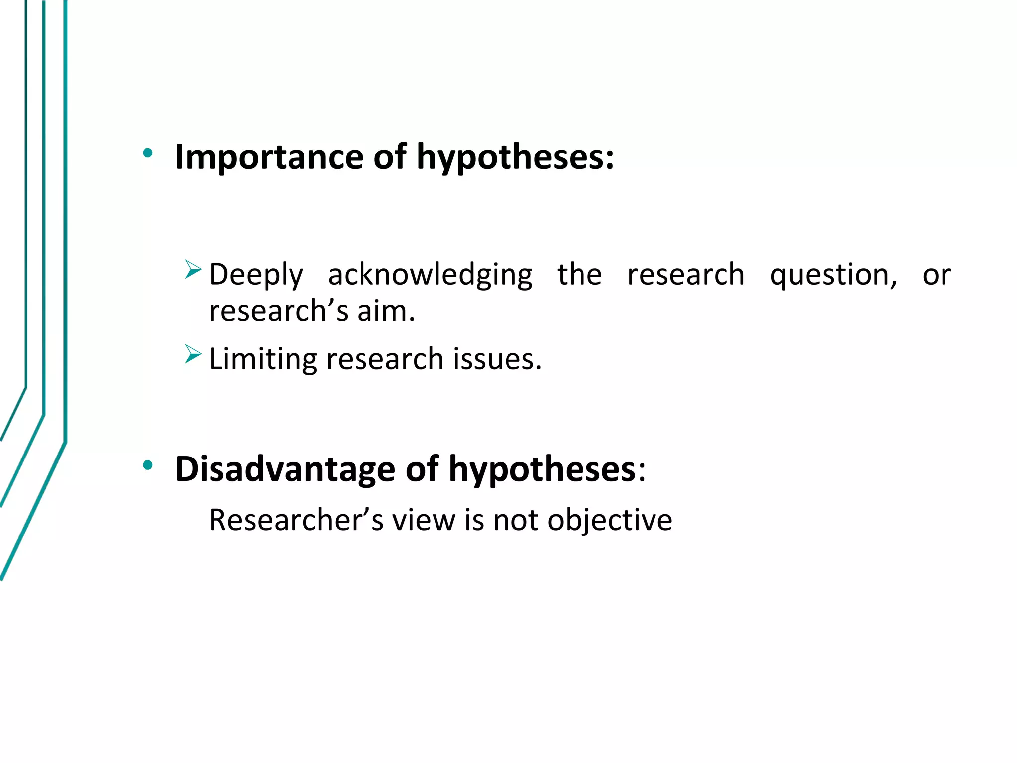 • Importance of hypotheses:

   Deeply   acknowledging the research question, or
    research’s aim.
   Limiting research issues.



• Disadvantage of hypotheses:
   Researcher’s view is not objective
 