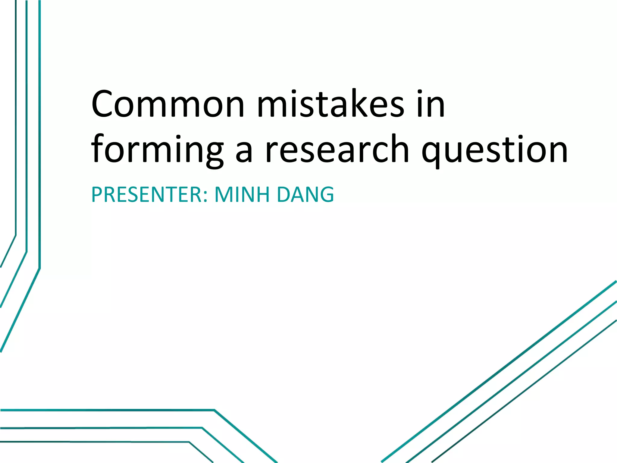 Common mistakes in
forming a research question
PRESENTER: MINH DANG
 