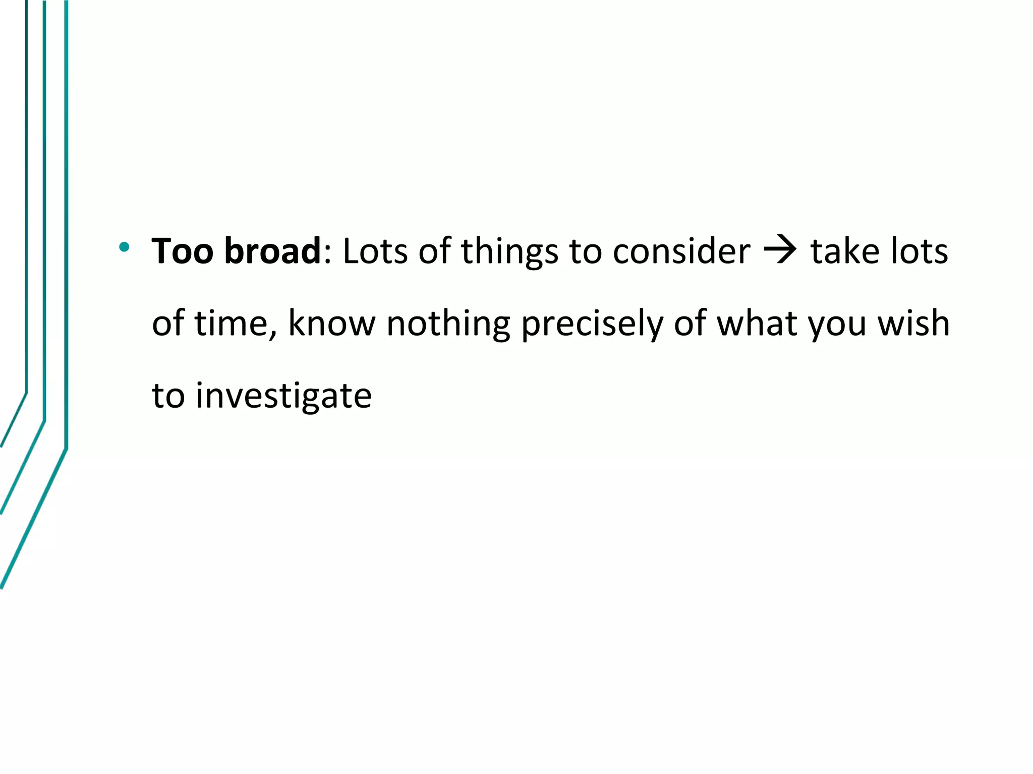 • Too broad: Lots of things to consider  take lots
  of time, know nothing precisely of what you wish
  to investigate
 
