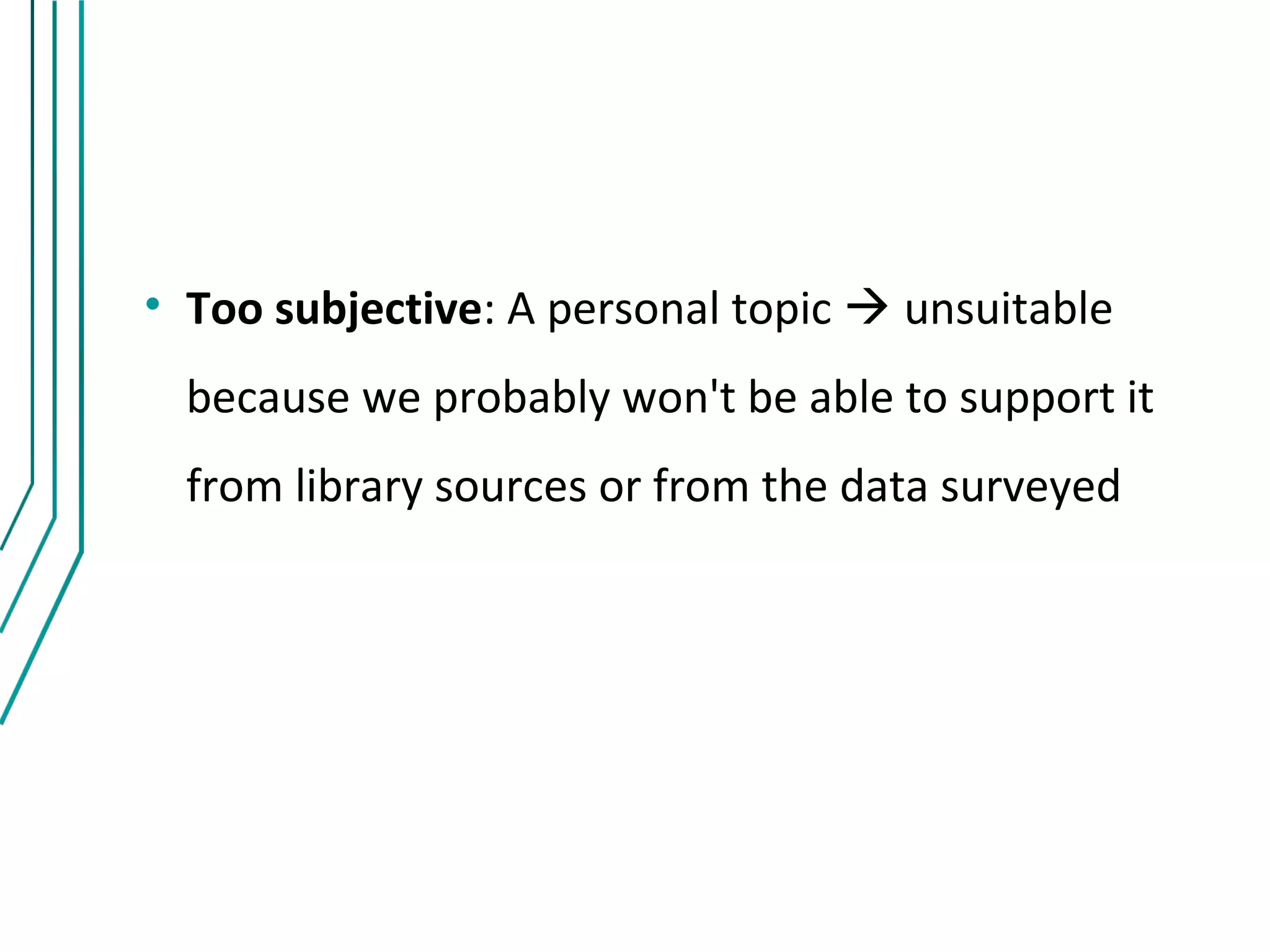 • Too subjective: A personal topic  unsuitable
  because we probably won't be able to support it
  from library sources or from the data surveyed
 