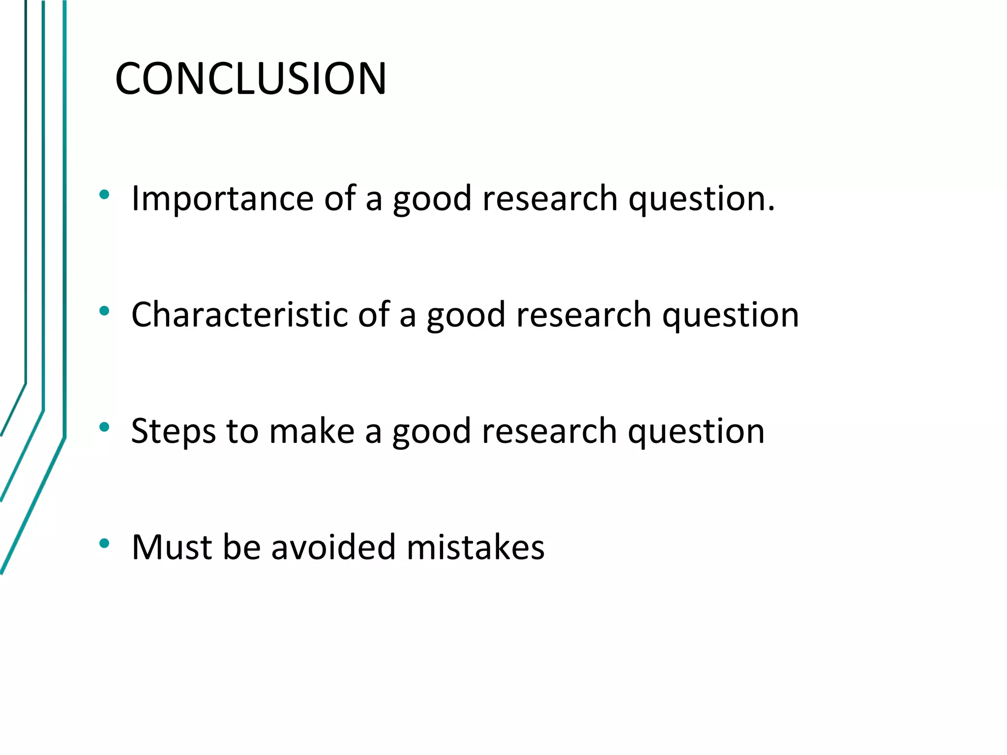 CONCLUSION

• Importance of a good research question.

• Characteristic of a good research question

• Steps to make a good research question

• Must be avoided mistakes
 