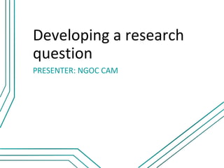 Developing a research
question
PRESENTER: NGOC CAM
 