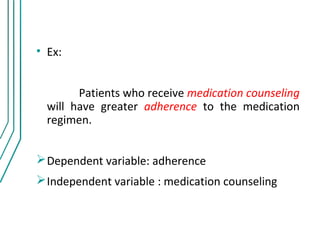• Ex:


        Patients who receive medication counseling
  will have greater adherence to the medication
  regimen.


 Dependent variable: adherence
 Independent variable : medication counseling
 
