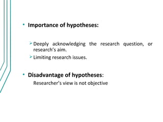 • Importance of hypotheses:

   Deeply   acknowledging the research question, or
    research’s aim.
   Limiting research issues.



• Disadvantage of hypotheses:
   Researcher’s view is not objective
 