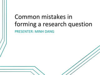 Common mistakes in
forming a research question
PRESENTER: MINH DANG
 
