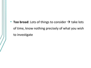 • Too broad: Lots of things to consider  take lots
  of time, know nothing precisely of what you wish
  to investigate
 