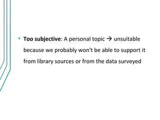• Too subjective: A personal topic  unsuitable
  because we probably won't be able to support it
  from library sources or from the data surveyed
 