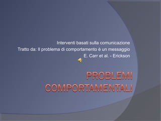 Interventi basati sulla comunicazione
Tratto da: Il problema di comportamento è un messaggio
E. Carr et al. - Erickson

 