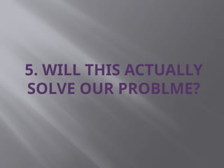 5. WILL THIS ACTUALLY
SOLVE OUR PROBLME?
 