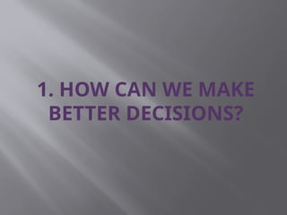 1. HOW CAN WE MAKE
BETTER DECISIONS?
 